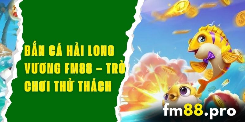 Bắn Cá Hải Long Vương FM88 – Trò Chơi Cổ Điển Đầy Thử Thách